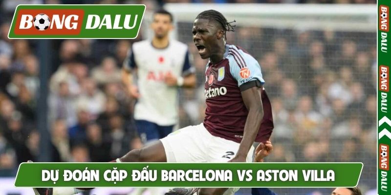 Dự đoán cặp đấu Barcelona vs Aston Villa